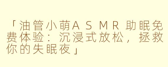 「油管小萌ASMR助眠免费体验：沉浸式放松，拯救你的失眠夜」