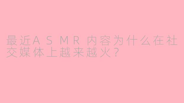 最近ASMR内容为什么在社交媒体上越来越火？