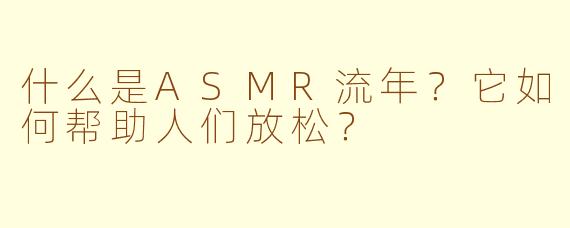 什么是ASMR流年?它如何帮助人们放松?