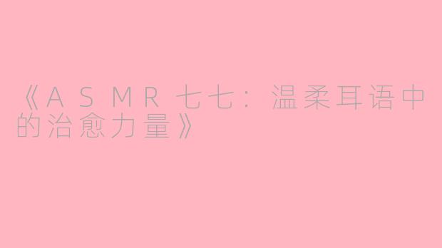 《ASMR七七：温柔耳语中的治愈力量》