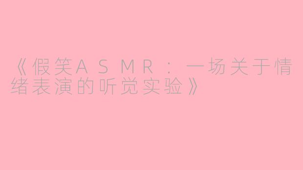 《假笑ASMR：一场关于情绪表演的听觉实验》