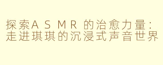 探索ASMR的治愈力量：走进琪琪的沉浸式声音世界