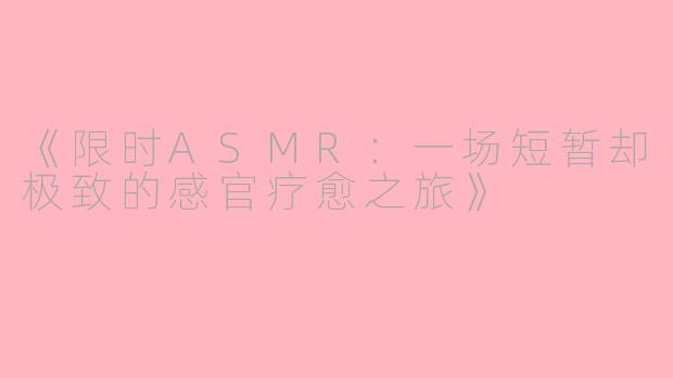 《限时ASMR：一场短暂却极致的感官疗愈之旅》