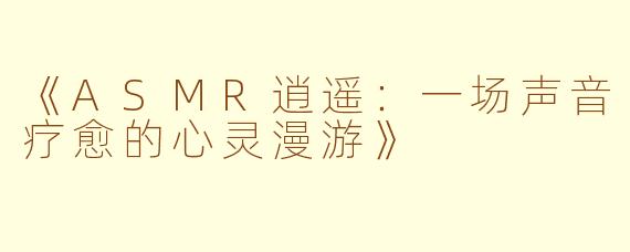 《ASMR逍遥：一场声音疗愈的心灵漫游》