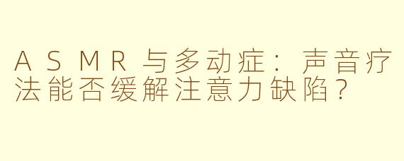 ASMR与多动症：声音疗法能否缓解注意力缺陷？