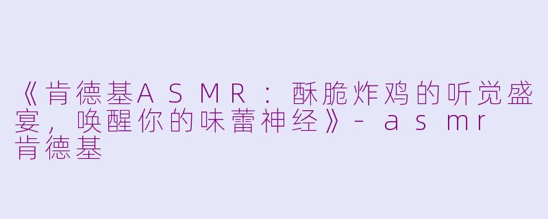 《肯德基ASMR：酥脆炸鸡的听觉盛宴，唤醒你的味蕾神经》-asmr 肯德基
