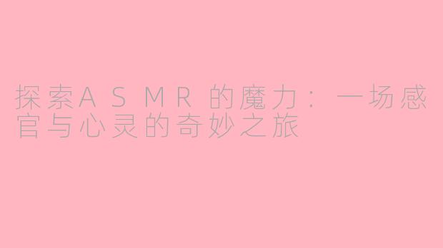 探索ASMR的魔力：一场感官与心灵的奇妙之旅