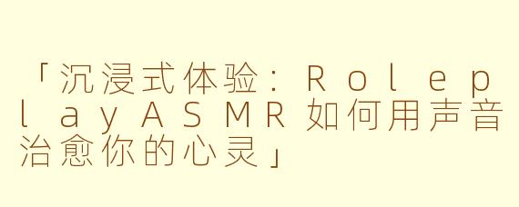 「沉浸式体验：RoleplayASMR如何用声音治愈你的心灵」