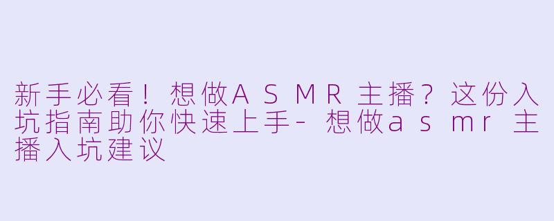 新手必看！想做ASMR主播？这份入坑指南助你快速上手-想做asmr主播入坑建议