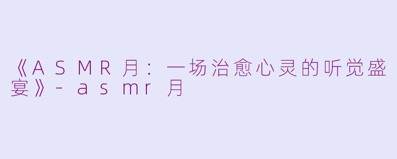 《ASMR月：一场治愈心灵的听觉盛宴》-asmr月