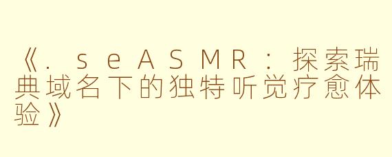 《.seASMR：探索瑞典域名下的独特听觉疗愈体验》