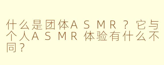 什么是团体ASMR?它与个人ASMR体验有什么不同?