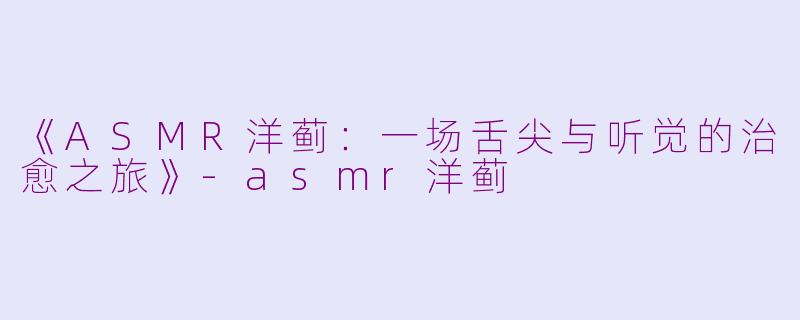 《ASMR洋蓟：一场舌尖与听觉的治愈之旅》-asmr洋蓟