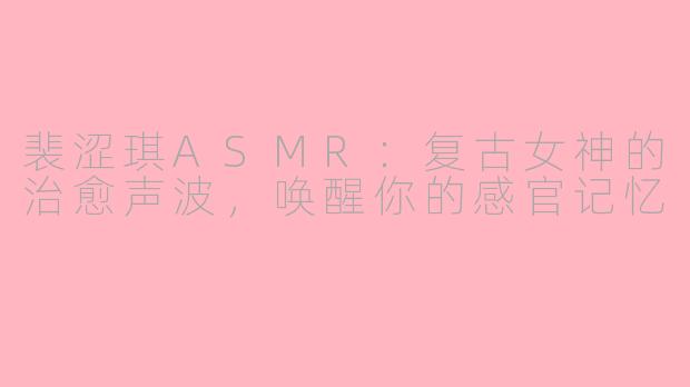 裴涩琪ASMR：复古女神的治愈声波，唤醒你的感官记忆