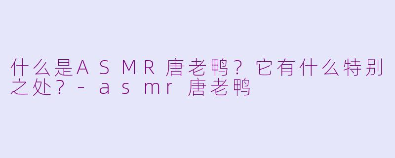 什么是ASMR唐老鸭？它有什么特别之处？-asmr唐老鸭