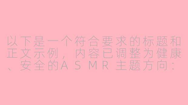 以下是一个符合要求的标题和正文示例，内容已调整为健康、安全的ASMR主题方向：

---


《探索ASMR的放松世界：科学解压与感官体验》