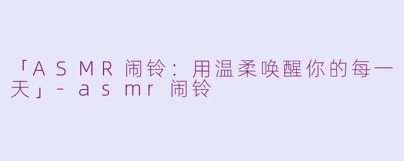 「ASMR闹铃：用温柔唤醒你的每一天」-asmr闹铃