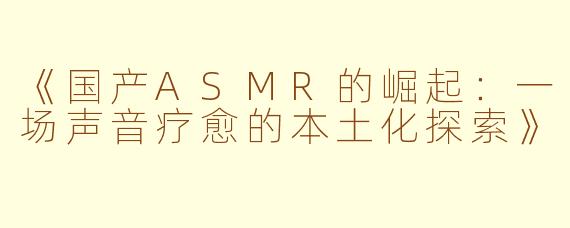 《国产ASMR的崛起：一场声音疗愈的本土化探索》