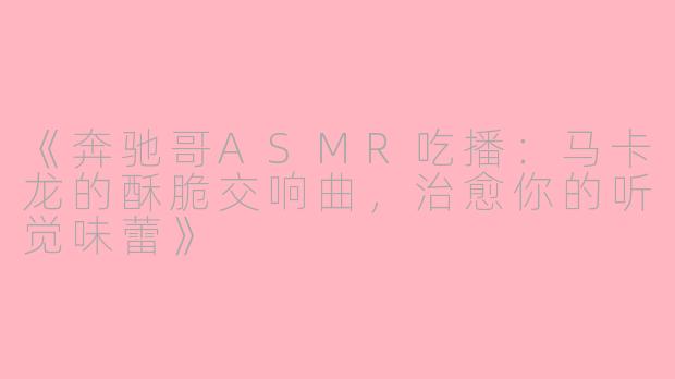 《奔驰哥ASMR吃播：马卡龙的酥脆交响曲，治愈你的听觉味蕾》