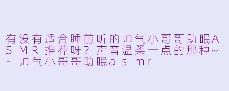 有没有适合睡前听的帅气小哥哥助眠ASMR推荐呀?声音温柔一点的那种~