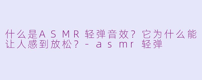 什么是ASMR轻弹音效？它为什么能让人感到放松？-asmr轻弹
