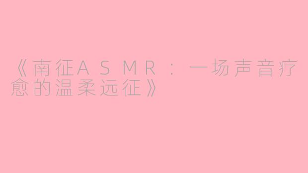 《南征ASMR：一场声音疗愈的温柔远征》