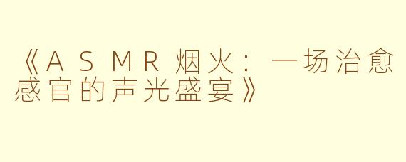 《ASMR烟火：一场治愈感官的声光盛宴》