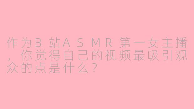 作为B站ASMR第一女主播，你觉得自己的视频最吸引观众的点是什么？