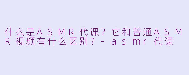 什么是ASMR代课？它和普通ASMR视频有什么区别？-asmr代课