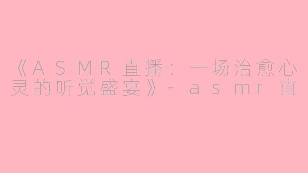 《ASMR直播:一场治愈心灵的听觉盛宴》