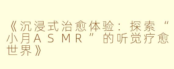 《沉浸式治愈体验：探索“小月ASMR”的听觉疗愈世界》