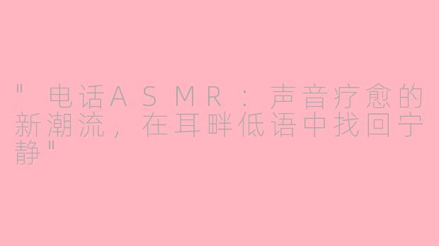 "电话ASMR:声音疗愈的新潮流,在耳畔低语中找回宁静"