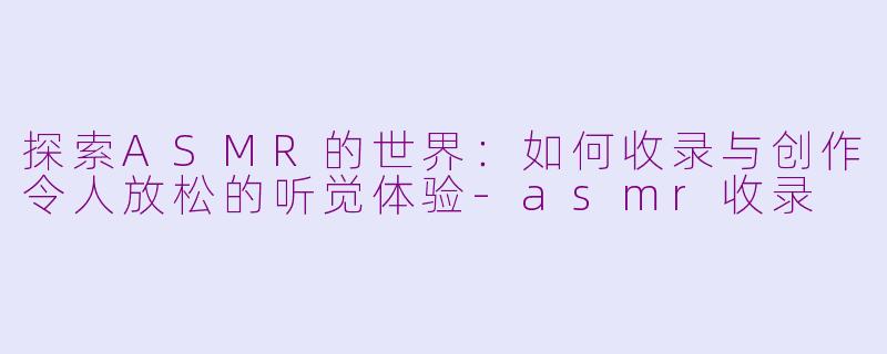 探索ASMR的世界：如何收录与创作令人放松的听觉体验-asmr收录
