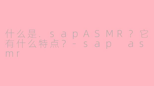 什么是.sapASMR？它有什么特点？-sap asmr