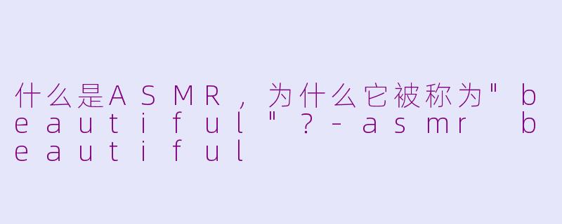 什么是ASMR,为什么它被称为"beautiful"?