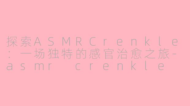 探索ASMRCrenkle:一场独特的感官治愈之旅