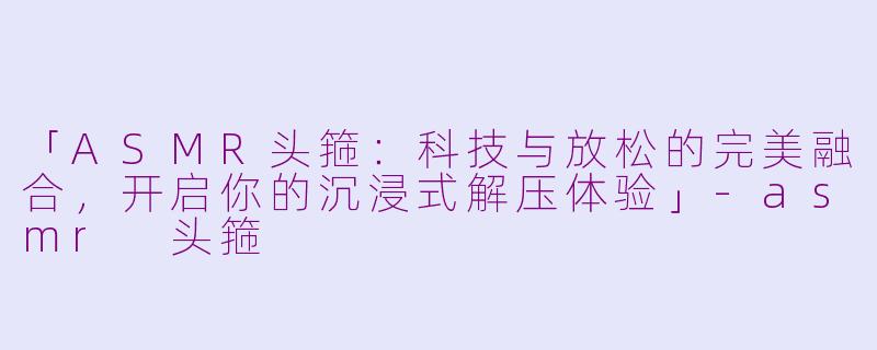 「ASMR头箍：科技与放松的完美融合，开启你的沉浸式解压体验」-asmr 头箍