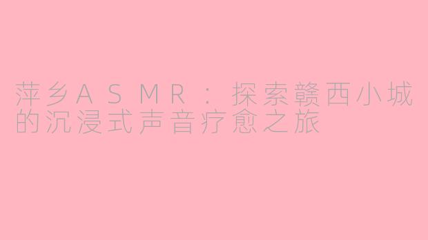 萍乡ASMR：探索赣西小城的沉浸式声音疗愈之旅