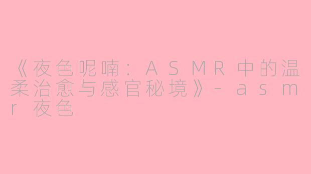 《夜色呢喃：ASMR中的温柔治愈与感官秘境》-asmr夜色