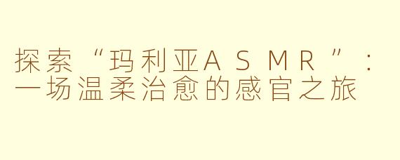 探索“玛利亚ASMR”：一场温柔治愈的感官之旅