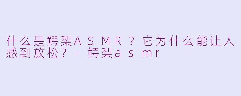 什么是鳄梨ASMR？它为什么能让人感到放松？-鳄梨asmr