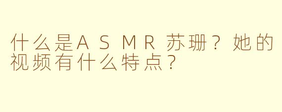 什么是ASMR苏珊？她的视频有什么特点？