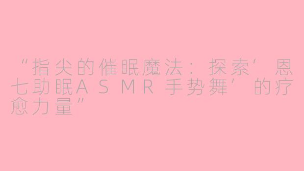 “指尖的催眠魔法：探索‘恩七助眠ASMR手势舞’的疗愈力量”