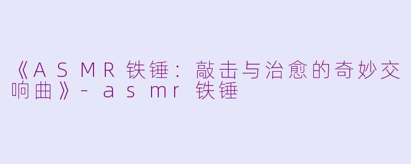 《ASMR铁锤：敲击与治愈的奇妙交响曲》-asmr铁锤