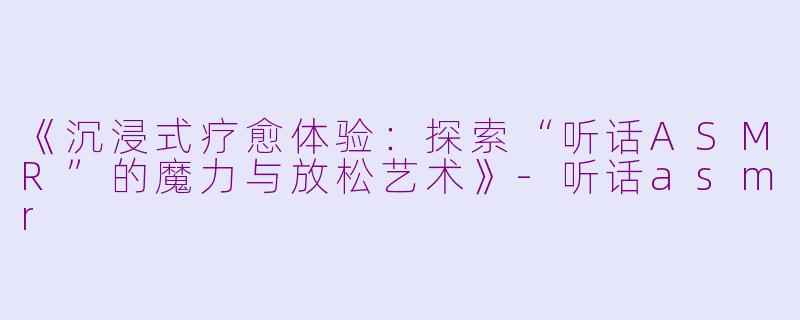 《沉浸式疗愈体验：探索“听话ASMR”的魔力与放松艺术》-听话asmr