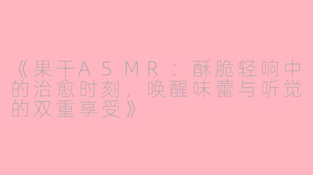 《果干ASMR：酥脆轻响中的治愈时刻，唤醒味蕾与听觉的双重享受》