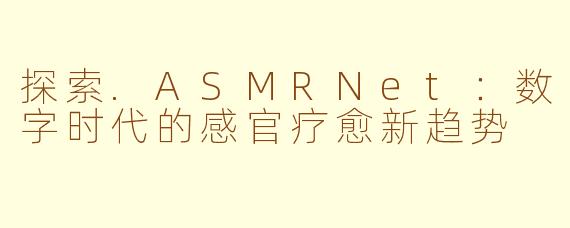 探索.ASMRNet：数字时代的感官疗愈新趋势