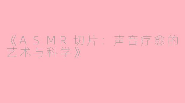 《ASMR切片：声音疗愈的艺术与科学》