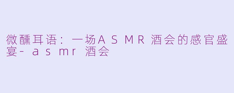 微醺耳语：一场ASMR酒会的感官盛宴-asmr酒会