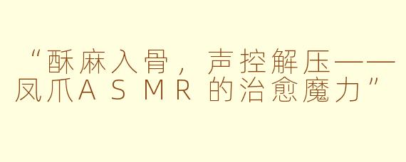 “酥麻入骨，声控解压——凤爪ASMR的治愈魔力”